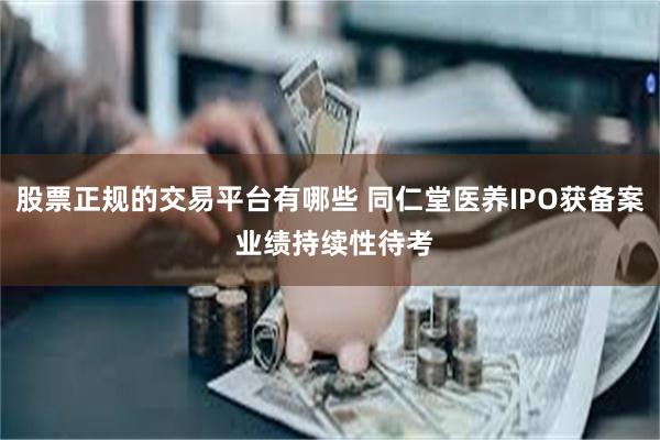 股票正规的交易平台有哪些 同仁堂医养IPO获备案 业绩持续性待考