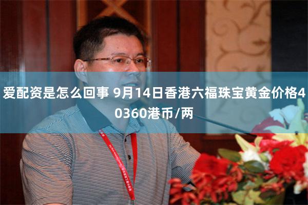 爱配资是怎么回事 9月14日香港六福珠宝黄金价格40360港币/两