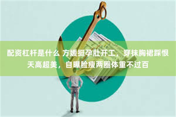 配资杠杆是什么 方媛挺孕肚开工，穿抹胸裙踩恨天高超美，自曝脸瘦两圈体重不过百