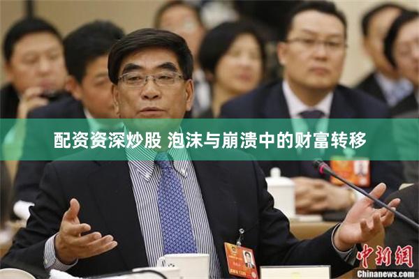 配资资深炒股 泡沫与崩溃中的财富转移