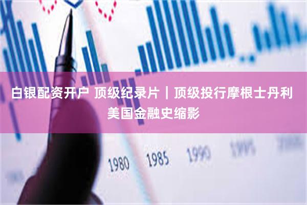 白银配资开户 顶级纪录片｜顶级投行摩根士丹利 美国金融史缩影