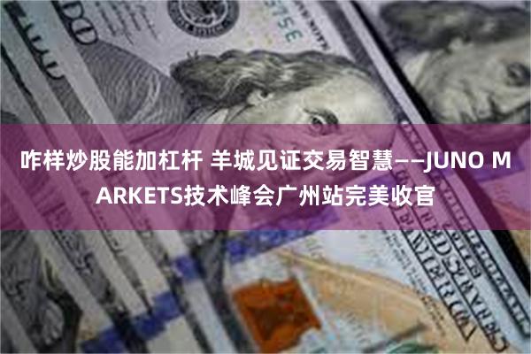 咋样炒股能加杠杆 羊城见证交易智慧——JUNO MARKETS技术峰会广州站完美收官