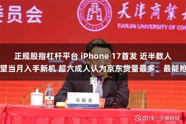 正规股指杠杆平台 iPhone 17首发 近半数人希望当月入手新机 超六成人认为京东货量最多、最能抢到