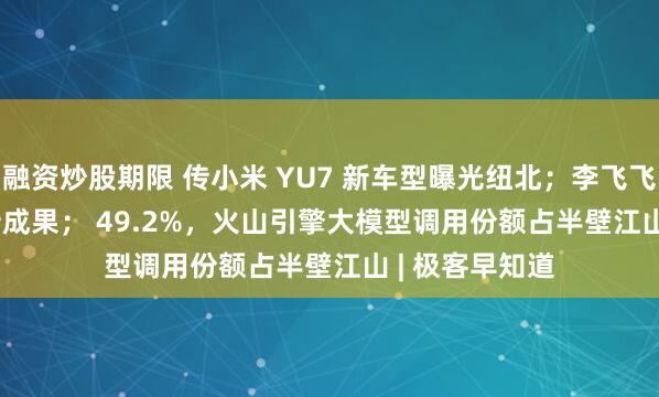 融资炒股期限 传小米 YU7 新车型曝光纽北；李飞飞放出 3D AI 新成果； 49.2%，火山引擎大模型调用份额占半壁江山 | 极客早知道