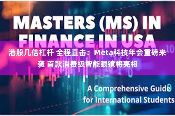 港股几倍杠杆 全程直击：Meta科技年会重磅来袭 首款消费级智能眼镜将亮相