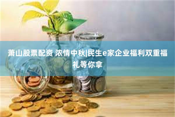 萧山股票配资 浓情中秋|民生e家企业福利双重福礼等你拿
