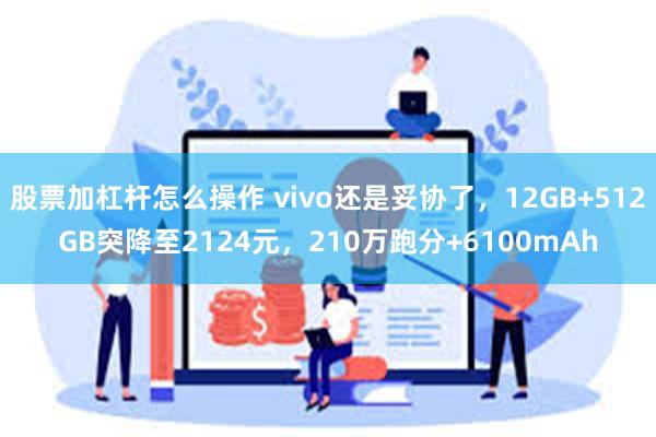 股票加杠杆怎么操作 vivo还是妥协了，12GB+512GB突降至2124元，210万跑分+6100mAh