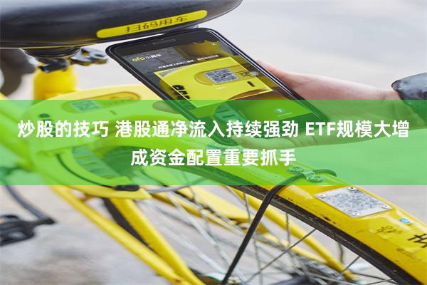 炒股的技巧 港股通净流入持续强劲 ETF规模大增成资金配置重要抓手
