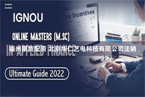 福州期货配资 北京华仁艺电科技有限公司注销