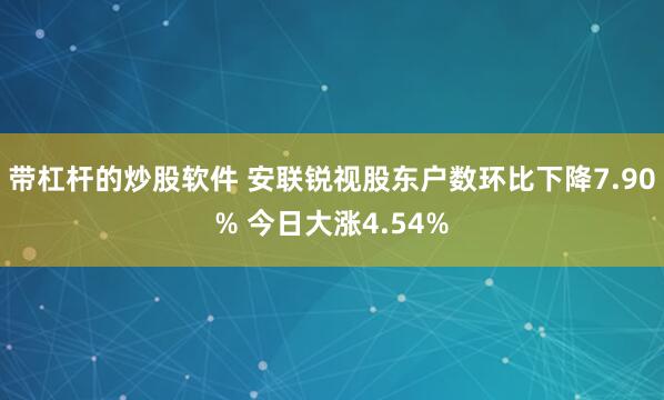 带杠杆的炒股软件 安联锐视股东户数环比下降7.90% 今日大涨4.54%
