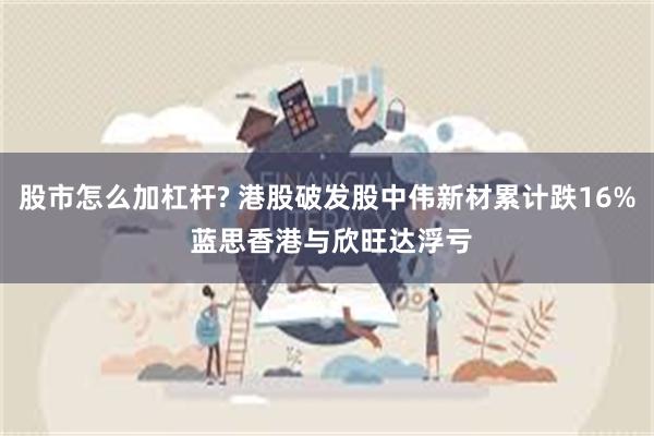 股市怎么加杠杆? 港股破发股中伟新材累计跌16% 蓝思香港与欣旺达浮亏