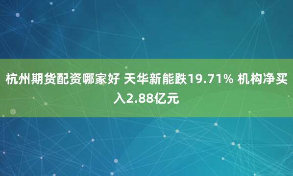 杭州期货配资哪家好 天华新能跌19.71% 机构净买入2.88亿元