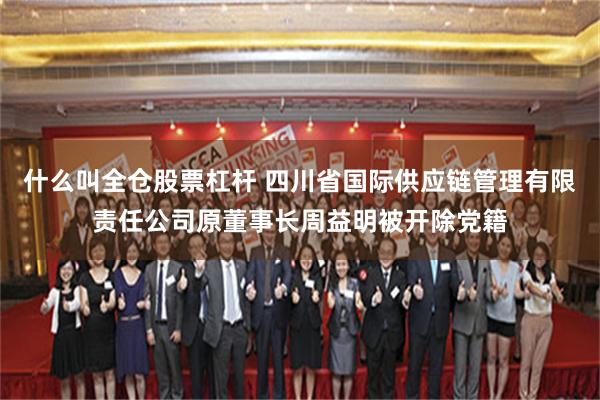 什么叫全仓股票杠杆 四川省国际供应链管理有限责任公司原董事长周益明被开除党籍