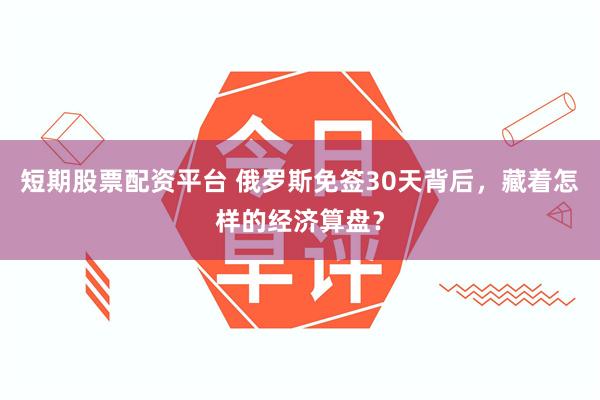 短期股票配资平台 俄罗斯免签30天背后,藏着怎样的经济算盘?