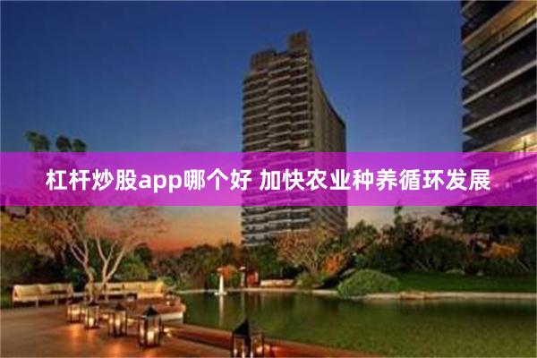 杠杆炒股app哪个好 加快农业种养循环发展