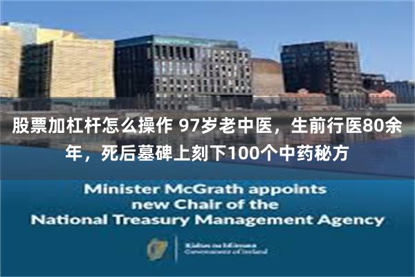 股票加杠杆怎么操作 97岁老中医，生前行医80余年，死后墓碑上刻下100个中药秘方