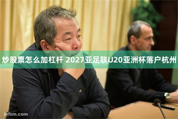 炒股票怎么加杠杆 2027亚足联U20亚洲杯落户杭州