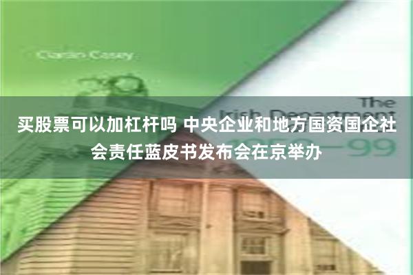买股票可以加杠杆吗 中央企业和地方国资国企社会责任蓝皮书发布会在京举办