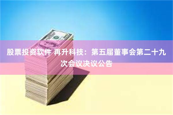 股票投资软件 再升科技：第五届董事会第二十九次会议决议公告