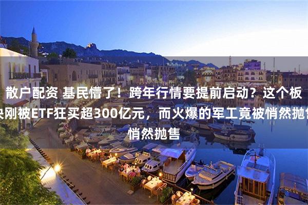 散户配资 基民懵了！跨年行情要提前启动？这个板块刚被ETF狂买超300亿元，而火爆的军工竟被悄然抛售