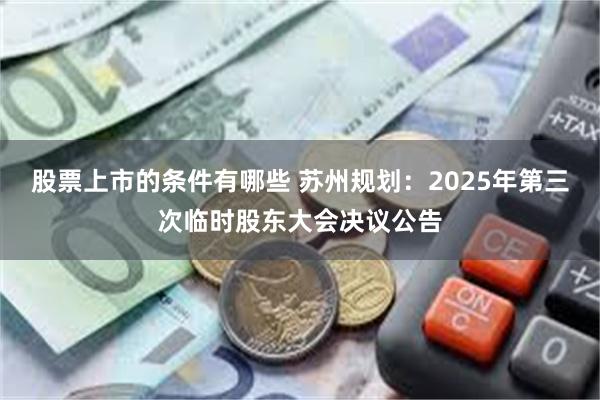 股票上市的条件有哪些 苏州规划：2025年第三次临时股东大会决议公告