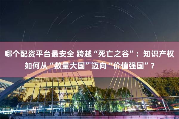 哪个配资平台最安全 跨越“死亡之谷”：知识产权如何从“数量大国”迈向“价值强国”？