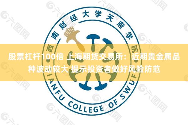 股票杠杆100倍 上海期货交易所：近期贵金属品种波动较大 提示投资者做好风险防范