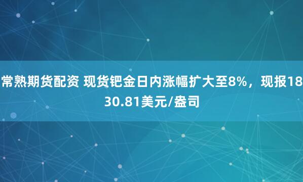 常熟期货配资 现货钯金日内涨幅扩大至8%，现报1830.81美元/盎司