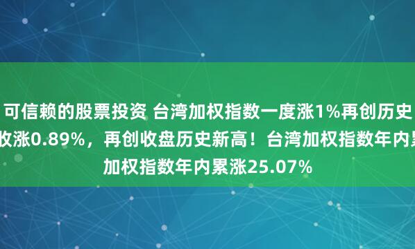 可信赖的股票投资 台湾加权指数一度涨1%再创历史新高，最终收涨0.89%，再创收盘历史新高！台湾加权指数年内累涨25.07%