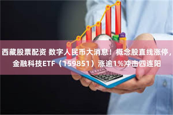 西藏股票配资 数字人民币大消息!概念股直线涨停,金融科技ETF(159851)涨逾1%冲击四连阳