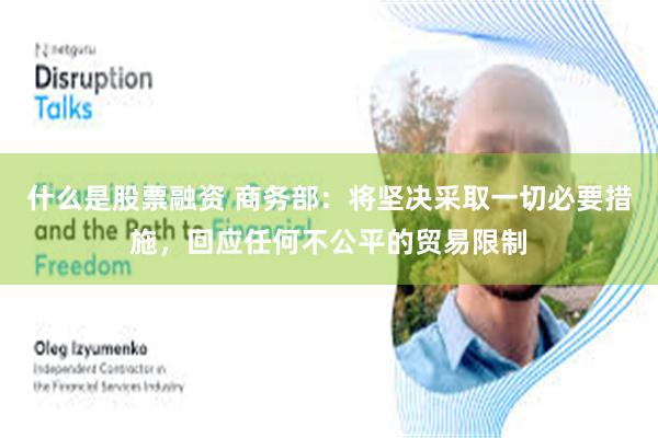 什么是股票融资 商务部:将坚决采取一切必要措施,回应任何不公平的贸易限制