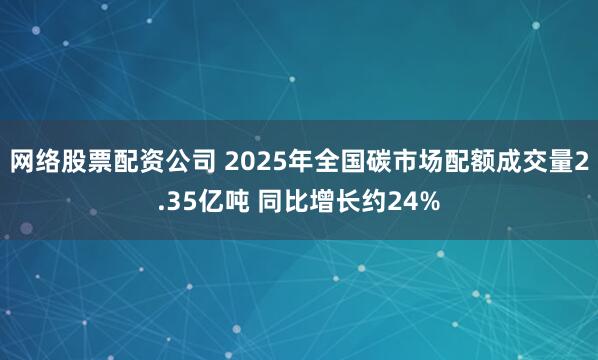 网络股票配资公司 2025年全国碳市场配额成交量2.35亿吨 同比增长约24%